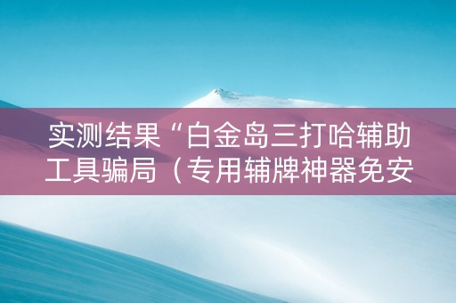 实测结果“白金岛三打哈辅助工具骗局（专用辅牌神器免安装）