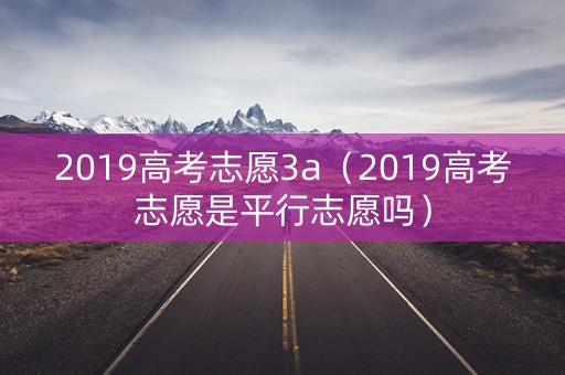 2019高考志愿3a（2019高考志愿是平行志愿吗）