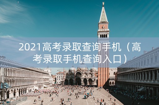 2021高考录取查询手机（高考录取手机查询入口）