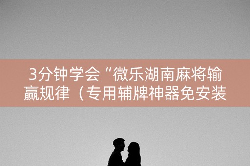 3分钟学会“微乐湖南麻将输赢规律（专用辅牌神器免安装）