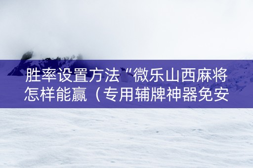 胜率设置方法“微乐山西麻将怎样能赢（专用辅牌神器免安装）