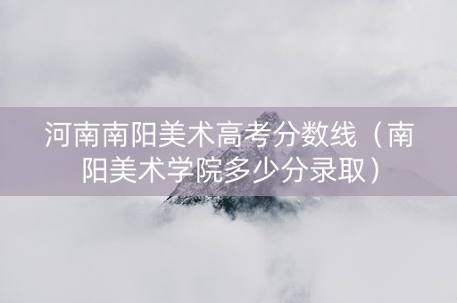 河南南阳美术高考分数线（南阳美术学院多少分录取）