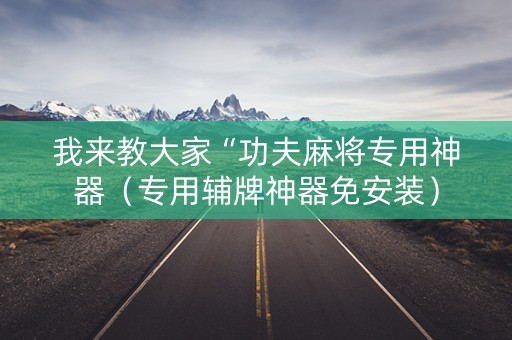 我来教大家“功夫麻将专用神器（专用辅牌神器免安装）