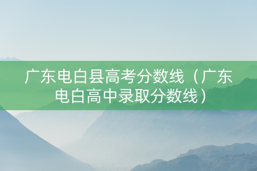 广东电白县高考分数线（广东电白高中录取分数线）