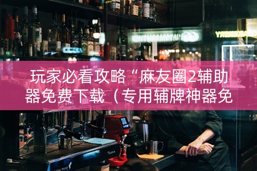 玩家必看攻略“麻友圈2辅助器免费下载（专用辅牌神器免安装）