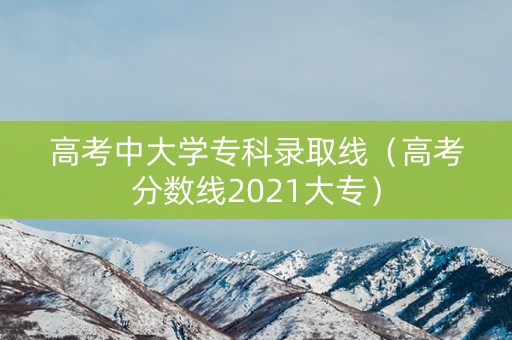 高考中大学专科录取线（高考分数线2021大专）