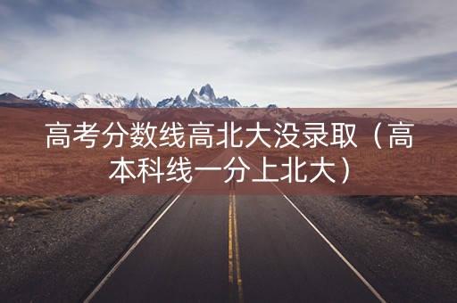 高考分数线高北大没录取（高本科线一分上北大）