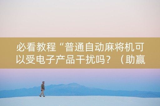 必看教程“普通自动麻将机可以受电子产品干扰吗？（助赢神器通用版）