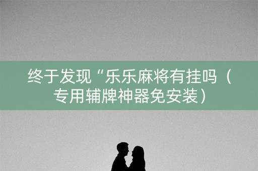 终于发现“乐乐麻将有挂吗（专用辅牌神器免安装）