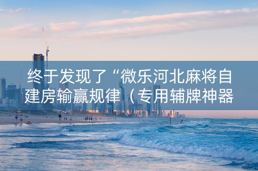 终于发现了“微乐河北麻将自建房输赢规律（专用辅牌神器免安装）