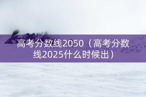 高考分数线2050（高考分数线2025什么时候出）
