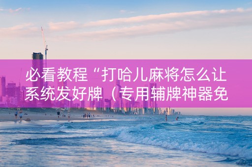 必看教程“打哈儿麻将怎么让系统发好牌（专用辅牌神器免安装）