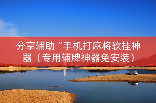 分享辅助“手机打麻将软挂神器（专用辅牌神器免安装）