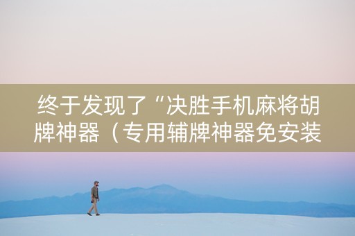 终于发现了“决胜手机麻将胡牌神器（专用辅牌神器免安装）