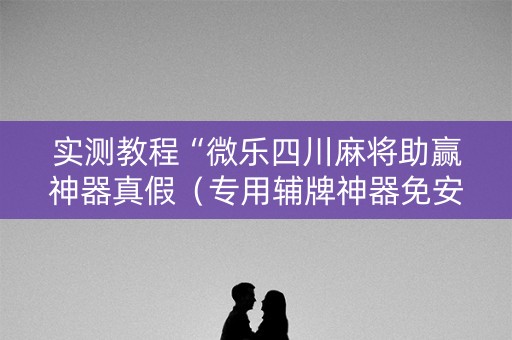 实测教程“微乐四川麻将助赢神器真假（专用辅牌神器免安装）
