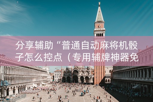 分享辅助“普通自动麻将机骰子怎么控点（专用辅牌神器免安装）