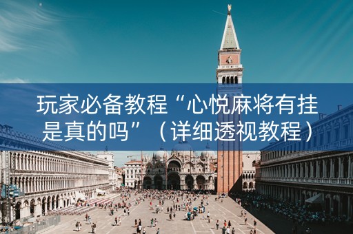 玩家必备教程“心悦麻将有挂是真的吗”（详细透视教程）-哔哩哔哩
