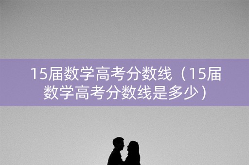 15届数学高考分数线（15届数学高考分数线是多少）