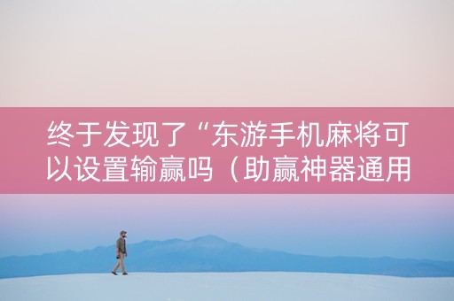 终于发现了“东游手机麻将可以设置输赢吗（助赢神器通用版）