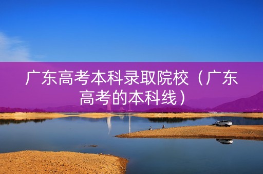 广东高考本科录取院校（广东高考的本科线）