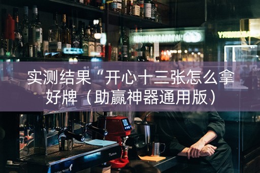 实测结果“开心十三张怎么拿好牌（助赢神器通用版）