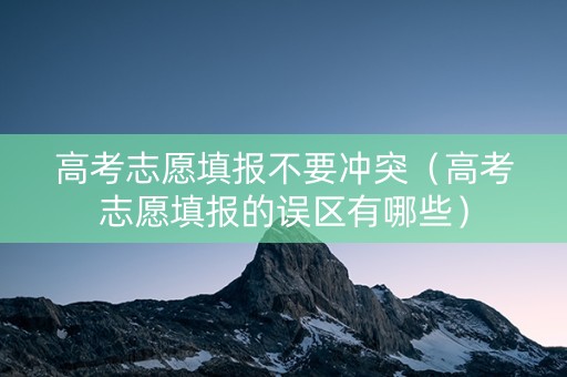 高考志愿填报不要冲突（高考志愿填报的误区有哪些）