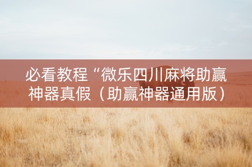 必看教程“微乐四川麻将助赢神器真假（助赢神器通用版）