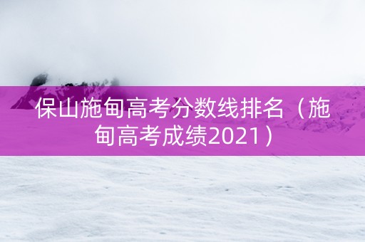 保山施甸高考分数线排名（施甸高考成绩2021）