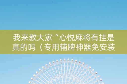 我来教大家“心悦麻将有挂是真的吗（专用辅牌神器免安装）