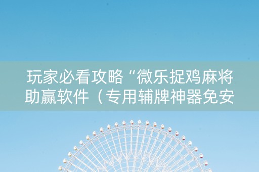 玩家必看攻略“微乐捉鸡麻将助赢软件（专用辅牌神器免安装）