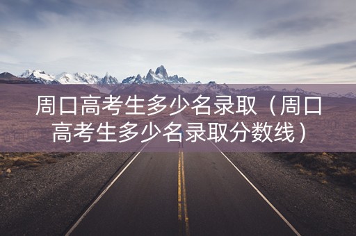 周口高考生多少名录取（周口高考生多少名录取分数线）