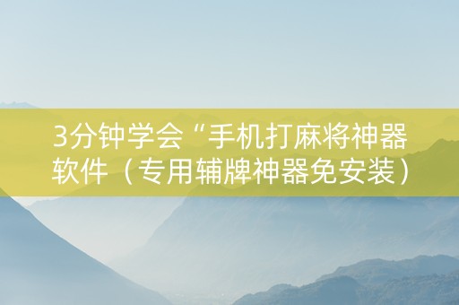 3分钟学会“手机打麻将神器软件（专用辅牌神器免安装）