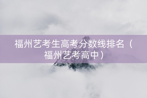 福州艺考生高考分数线排名（福州艺考高中）