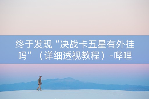 终于发现“决战卡五星有外挂吗”（详细透视教程）-哔哩哔哩
