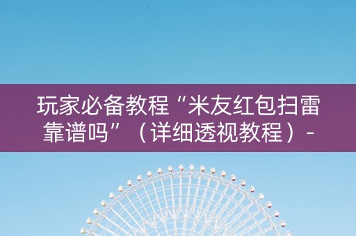 玩家必备教程“米友红包扫雷靠谱吗”（详细透视教程）-哔哩哔哩