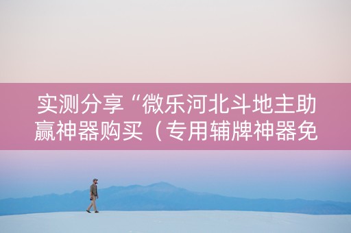实测分享“微乐河北斗地主助赢神器购买（专用辅牌神器免安装）