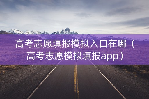 高考志愿填报模拟入口在哪（高考志愿模拟填报app）