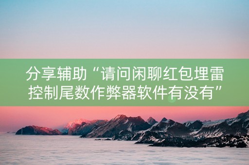 分享辅助“请问闲聊红包埋雷控制尾数作弊器软件有没有”（详细透视教程）-哔哩哔哩