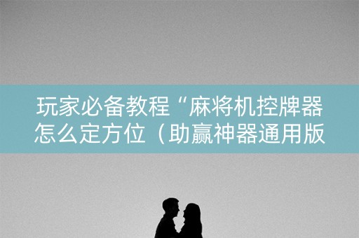 玩家必备教程“麻将机控牌器怎么定方位（助赢神器通用版）