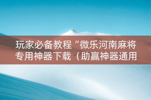 玩家必备教程“微乐河南麻将专用神器下载（助赢神器通用版）