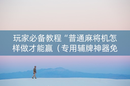 玩家必备教程“普通麻将机怎样做才能赢（专用辅牌神器免安装）