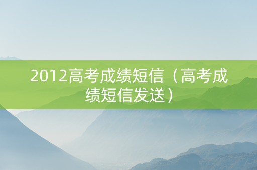 2012高考成绩短信（高考成绩短信发送）