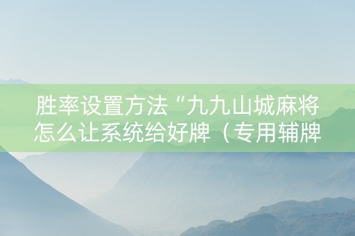 胜率设置方法“九九山城麻将怎么让系统给好牌（专用辅牌神器免安装）