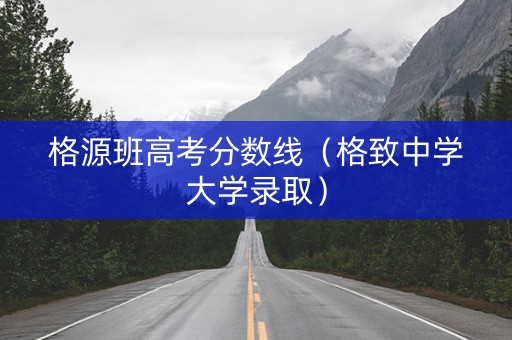 格源班高考分数线（格致中学大学录取）