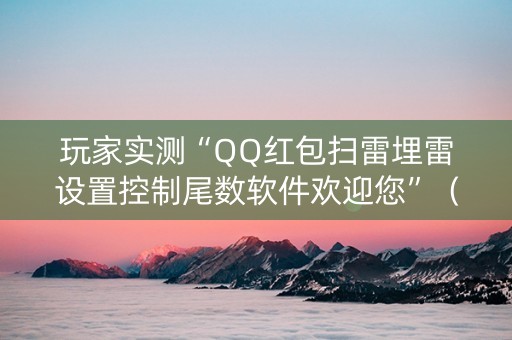 玩家实测“QQ红包扫雷埋雷设置控制尾数软件欢迎您”（详细透视教程）-哔哩哔哩