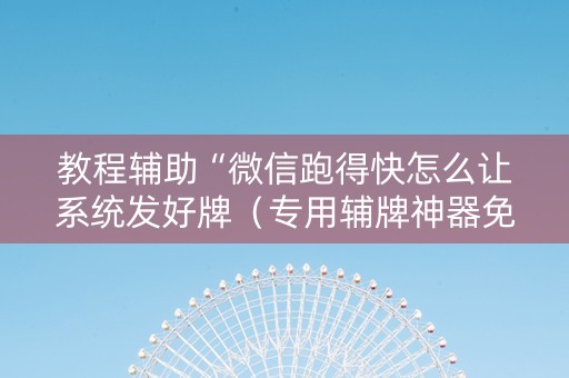 教程辅助“微信跑得快怎么让系统发好牌（专用辅牌神器免安装）