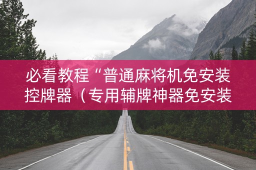 必看教程“普通麻将机免安装控牌器（专用辅牌神器免安装）
