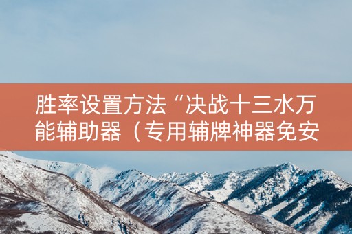 胜率设置方法“决战十三水万能辅助器（专用辅牌神器免安装）
