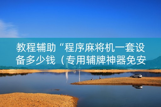 教程辅助“程序麻将机一套设备多少钱（专用辅牌神器免安装）