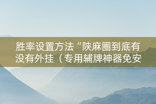胜率设置方法“陕麻圈到底有没有外挂（专用辅牌神器免安装）